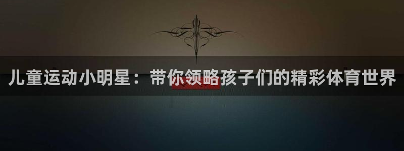 中欧体育kok官网首页：儿童运动小明星：带你领略孩子们的精彩体育世界