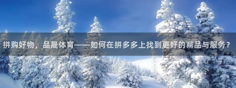 中欧体育平台：拼购好物，品晟体育——如何在拼多多上找到更好的商品与服务？