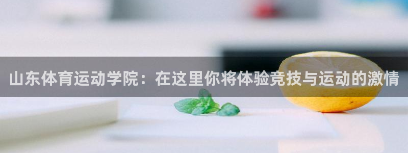中欧体育下载：山东体育运动学院：在这里你将体验竞技与运动的激情