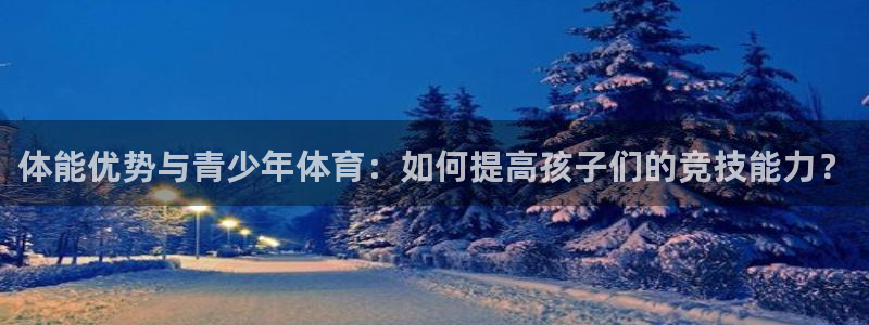 中欧体育下载：体能优势与青少年体育：如何提高孩子们的竞技能力？