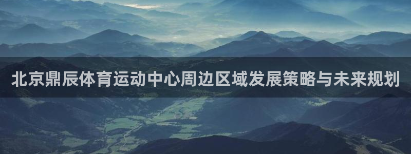kok新版中欧体育：北京鼎辰体育运动中心周边区域发展策略与未来规划
