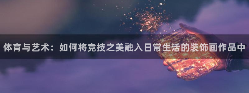 中欧体育app：体育与艺术：如何将竞技之美融入日常生活的装饰画作品中
