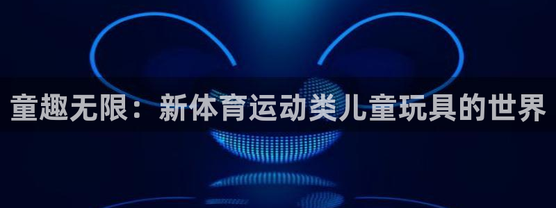 中欧体育在线：童趣无限：新体育运动类儿童玩具的世界