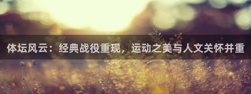 中欧体育登录：体坛风云：经典战役重现，运动之美与人文关怀并重